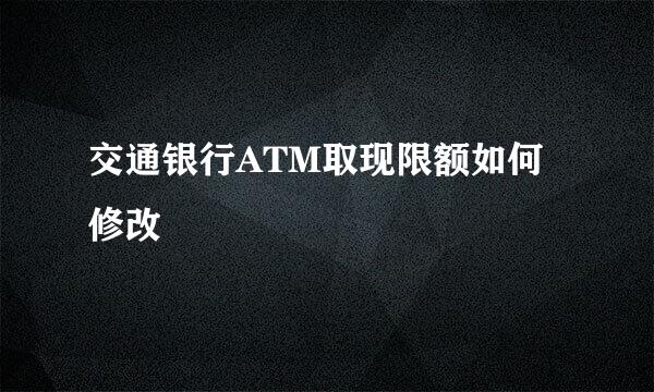 交通银行ATM取现限额如何修改