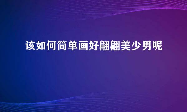 该如何简单画好翩翩美少男呢