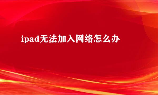 ipad无法加入网络怎么办
