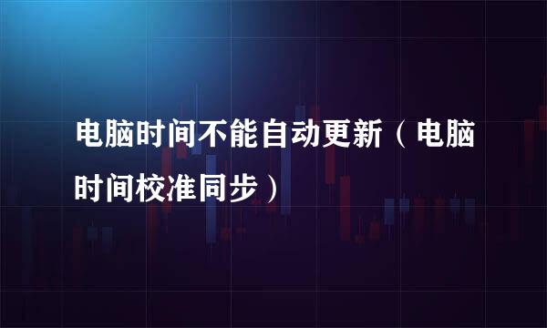电脑时间不能自动更新（电脑时间校准同步）