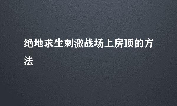 绝地求生刺激战场上房顶的方法
