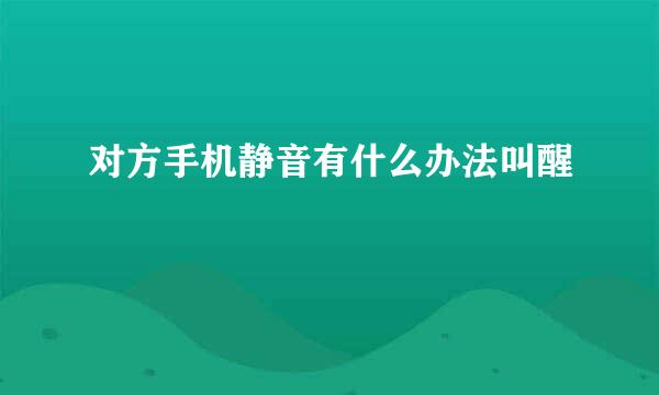 对方手机静音有什么办法叫醒