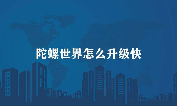 陀螺世界怎么升级快