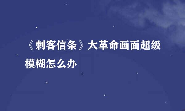 《刺客信条》大革命画面超级模糊怎么办