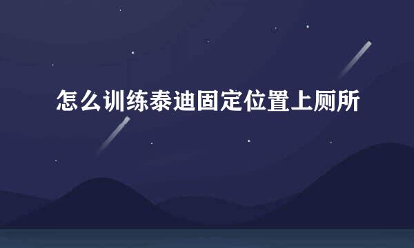 怎么训练泰迪固定位置上厕所