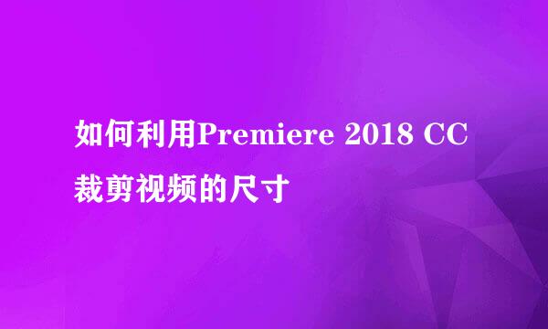 如何利用Premiere 2018 CC裁剪视频的尺寸