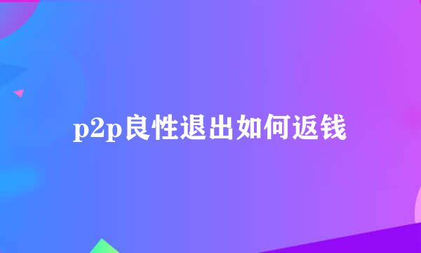 p2p良性退出如何返钱
