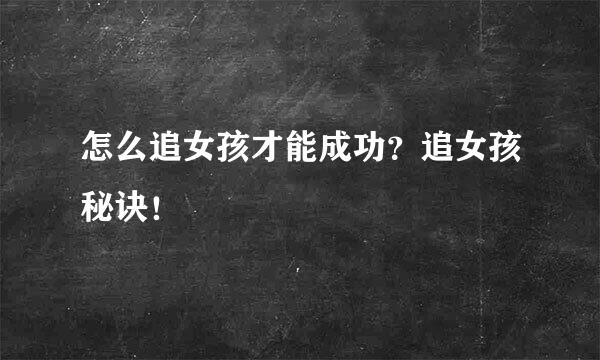 怎么追女孩才能成功？追女孩秘诀！