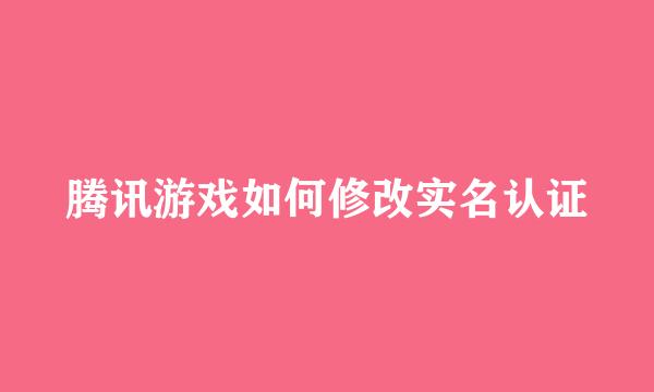 腾讯游戏如何修改实名认证