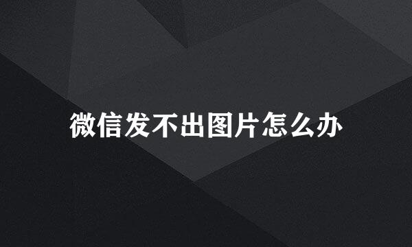 微信发不出图片怎么办