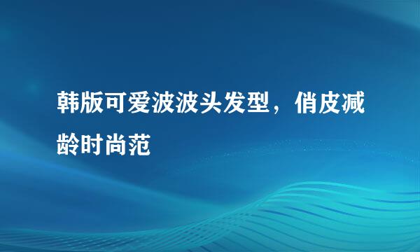 韩版可爱波波头发型，俏皮减龄时尚范