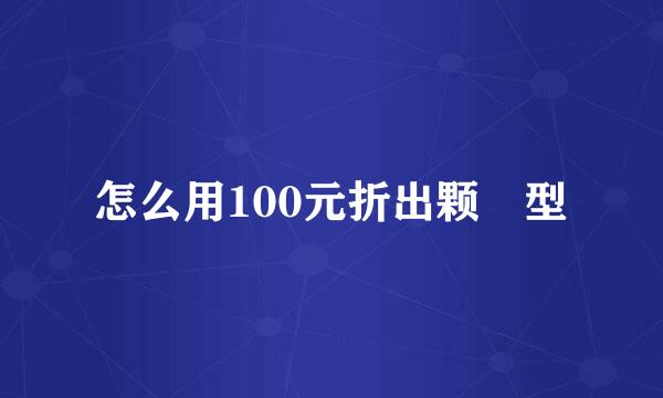 怎么用100元折出颗❤型
