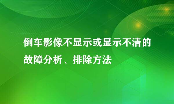 倒车影像不显示或显示不清的故障分析、排除方法