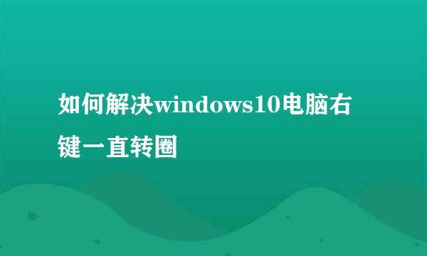 如何解决windows10电脑右键一直转圈