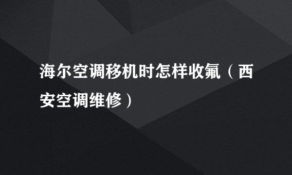 海尔空调移机时怎样收氟（西安空调维修）