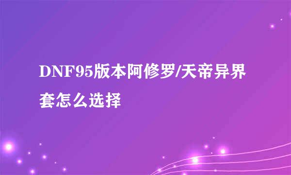 DNF95版本阿修罗/天帝异界套怎么选择