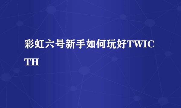彩虹六号新手如何玩好TWICTH