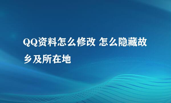 QQ资料怎么修改 怎么隐藏故乡及所在地