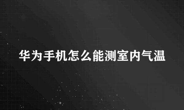 华为手机怎么能测室内气温
