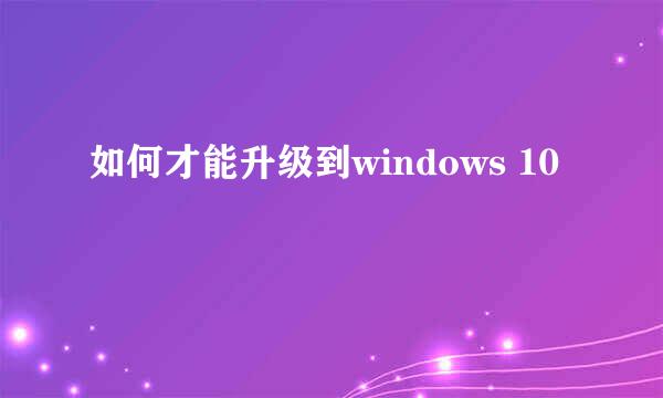 如何才能升级到windows 10
