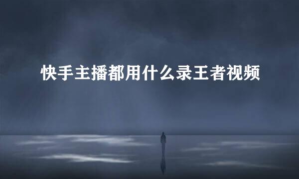 快手主播都用什么录王者视频