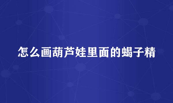 怎么画葫芦娃里面的蝎子精