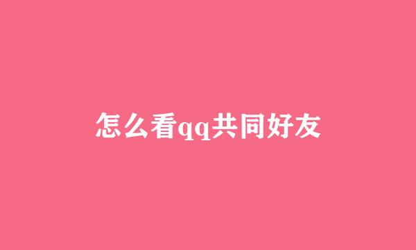 怎么看qq共同好友