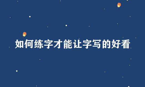 如何练字才能让字写的好看