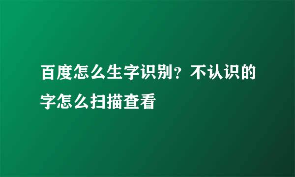 百度怎么生字识别？不认识的字怎么扫描查看