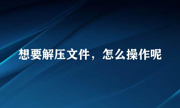 想要解压文件，怎么操作呢