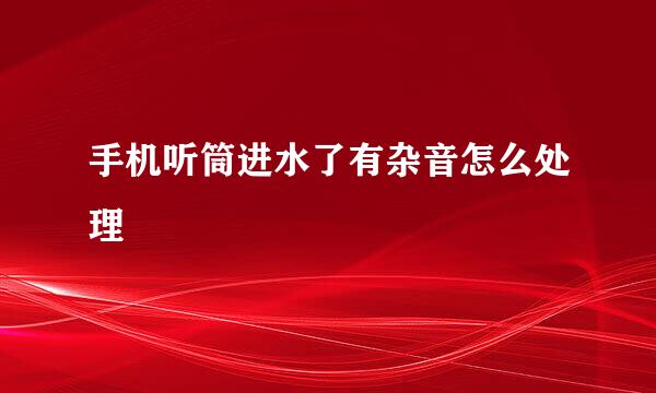 手机听筒进水了有杂音怎么处理