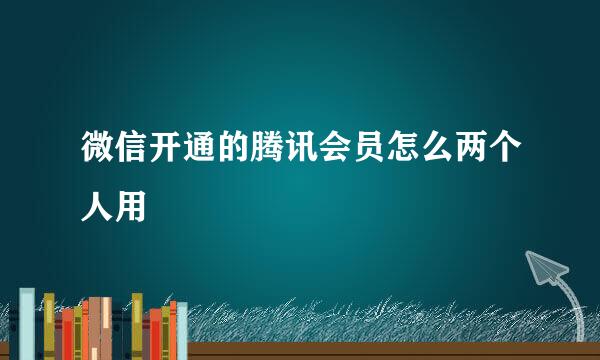 微信开通的腾讯会员怎么两个人用