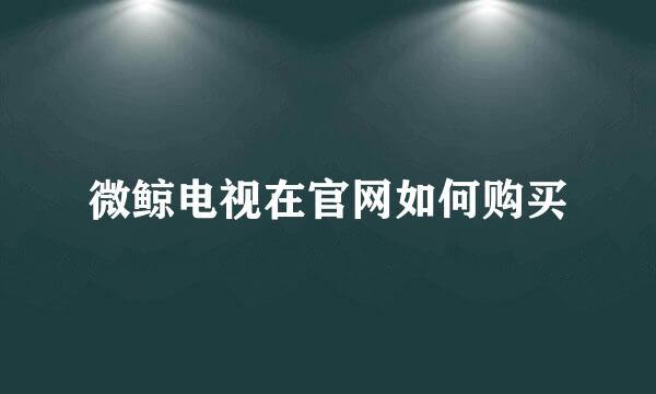 微鲸电视在官网如何购买