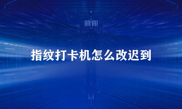 指纹打卡机怎么改迟到