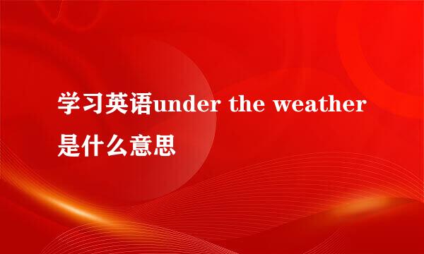 学习英语under the weather是什么意思