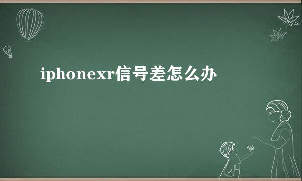 iphonexr信号差怎么办