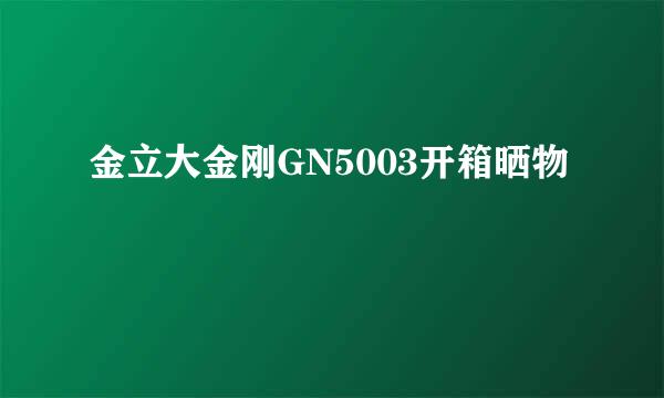 金立大金刚GN5003开箱晒物