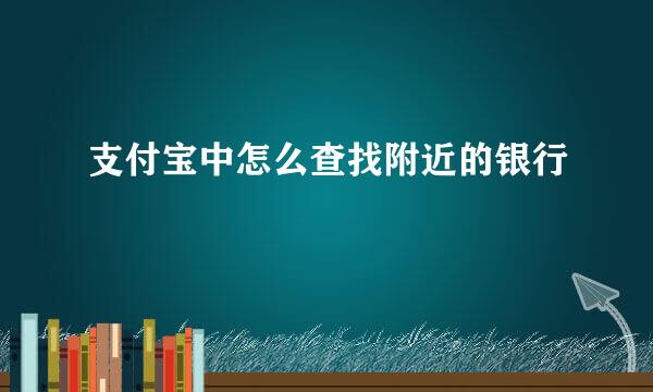 支付宝中怎么查找附近的银行