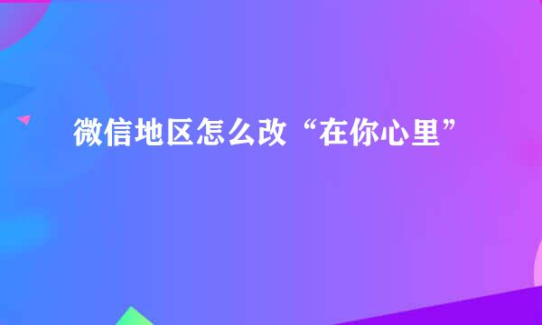 微信地区怎么改“在你心里”