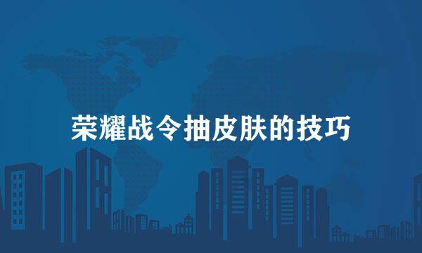 荣耀战令抽皮肤的技巧