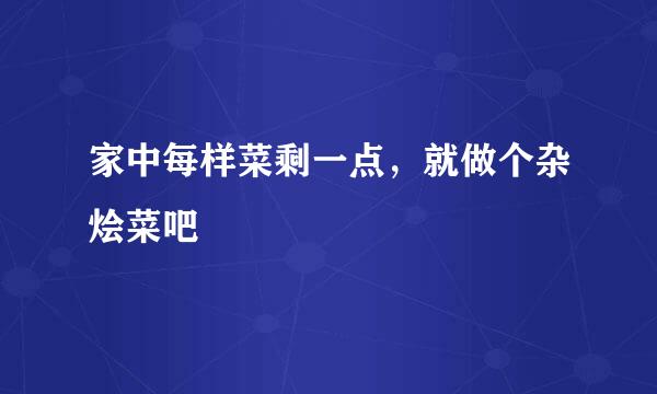 家中每样菜剩一点，就做个杂烩菜吧