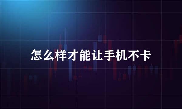 怎么样才能让手机不卡
