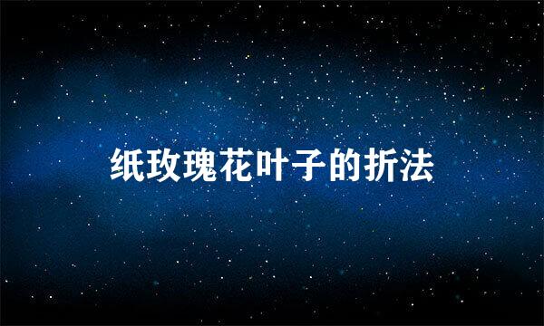 纸玫瑰花叶子的折法