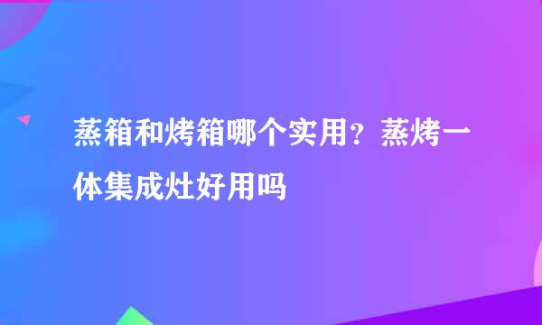 蒸箱和烤箱哪个实用？蒸烤一体集成灶好用吗