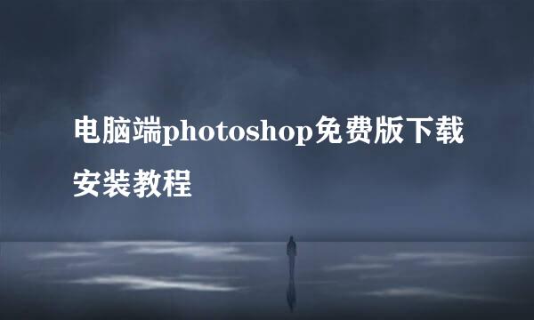电脑端photoshop免费版下载安装教程