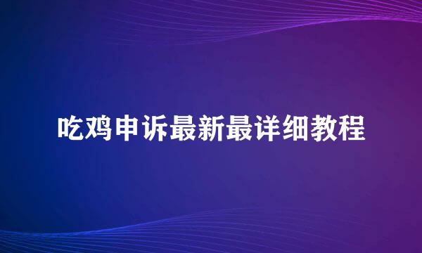 吃鸡申诉最新最详细教程