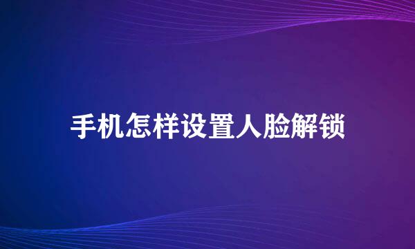 手机怎样设置人脸解锁