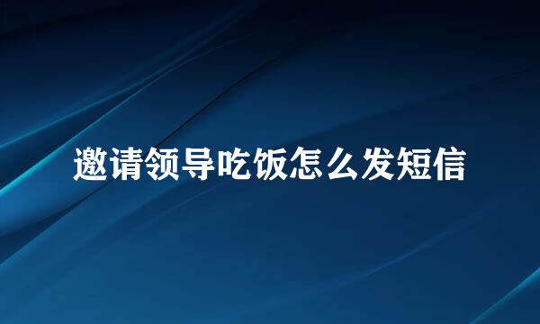 邀请领导吃饭怎么发短信