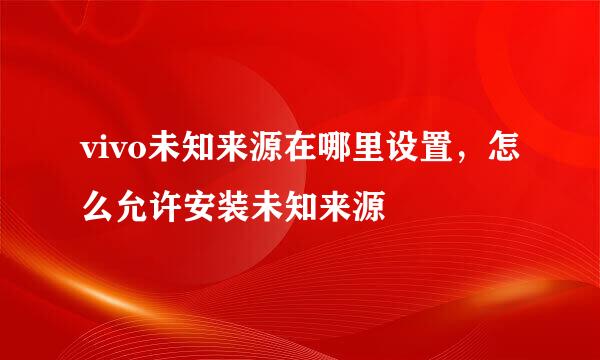 vivo未知来源在哪里设置，怎么允许安装未知来源