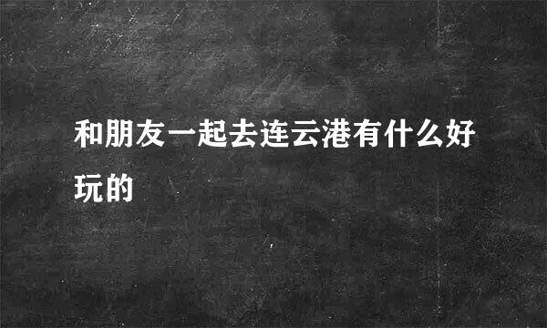 和朋友一起去连云港有什么好玩的